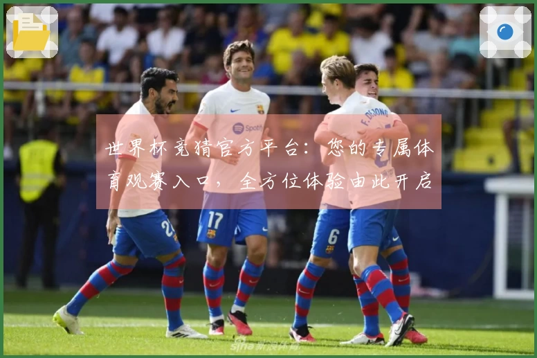 世界杯竞猜官方平台：您的专属体育观赛入口，全方位体验由此开启