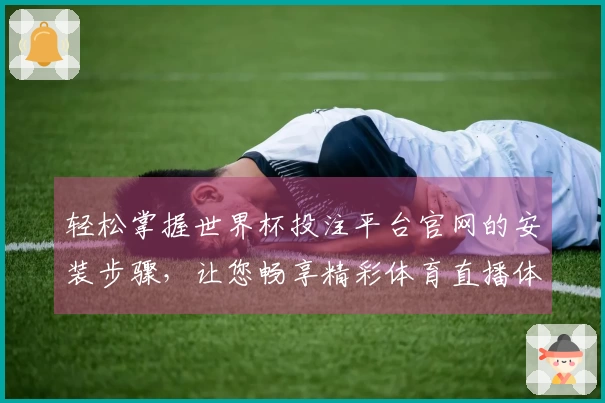 轻松掌握世界杯投注平台官网的安装步骤,让您畅享精彩体育直播体验