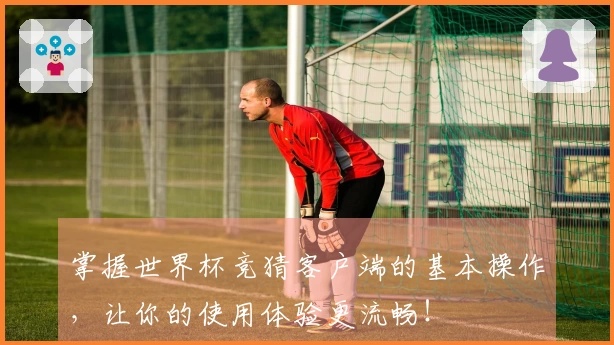 掌握世界杯竞猜客户端的基本操作,让你的使用体验更流畅!