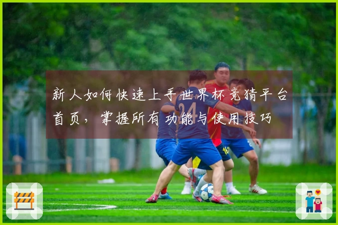 新人如何快速上手世界杯竞猜平台首页，掌握所有功能与使用技巧