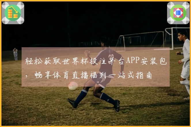 轻松获取世界杯投注平台APP安装包，畅享体育直播福利一站式指南