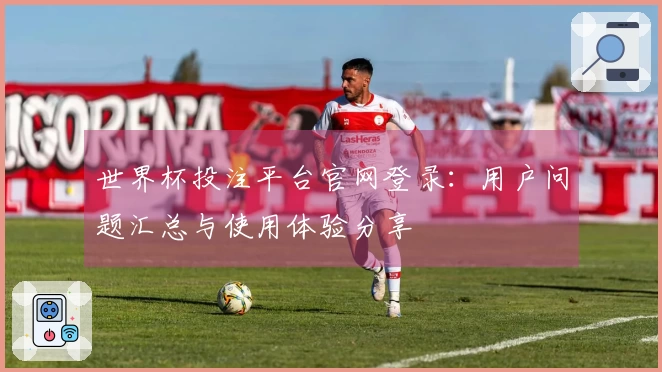 世界杯投注平台官网登录:用户问题汇总与使用体验分享