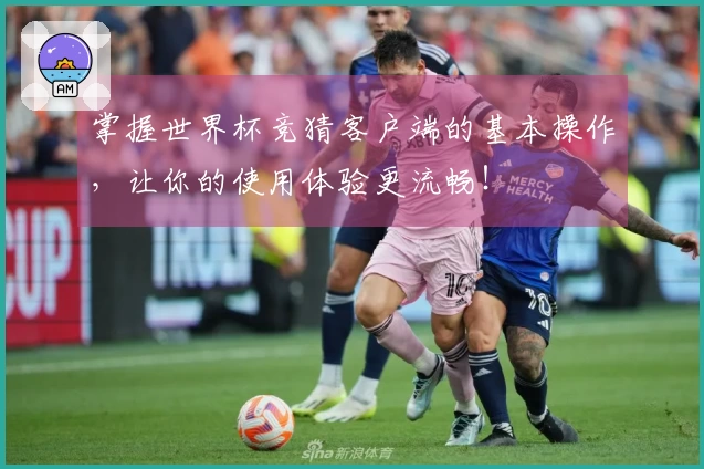 掌握世界杯竞猜客户端的基本操作，让你的使用体验更流畅！