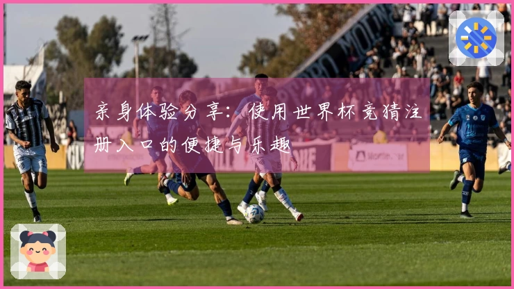 亲身体验分享：使用世界杯竞猜注册入口的便捷与乐趣