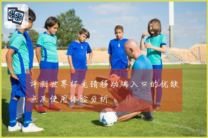 评测世界杯竞猜移动端入口的优缺点及使用体验分析