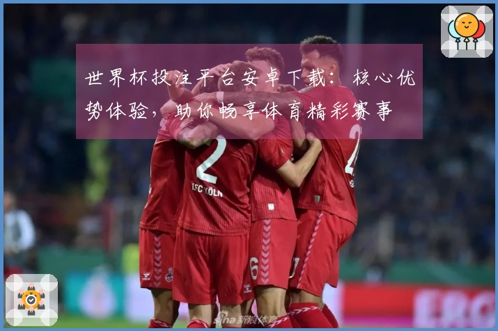 世界杯投注平台安卓下载：核心优势体验，助你畅享体育精彩赛事