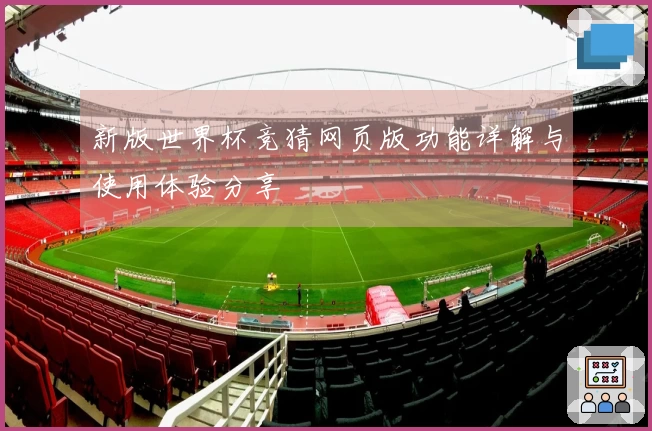 新版世界杯竞猜网页版功能详解与使用体验分享
